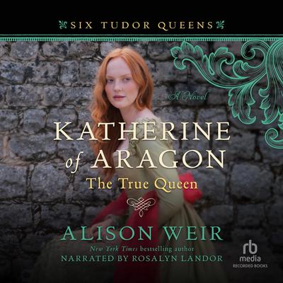 Katherine of Aragon, the True Queen: A Novel Audiobook, by Alison Weir