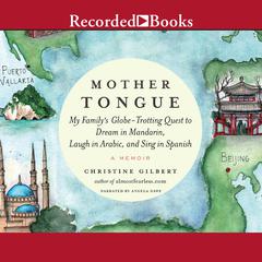 Mother Tongue: My Familys Globe-Trotting Quest to Dream in Mandarin, Laugh in Arabic, and Sing in Spanish Audiobook, by Christine Gilbert