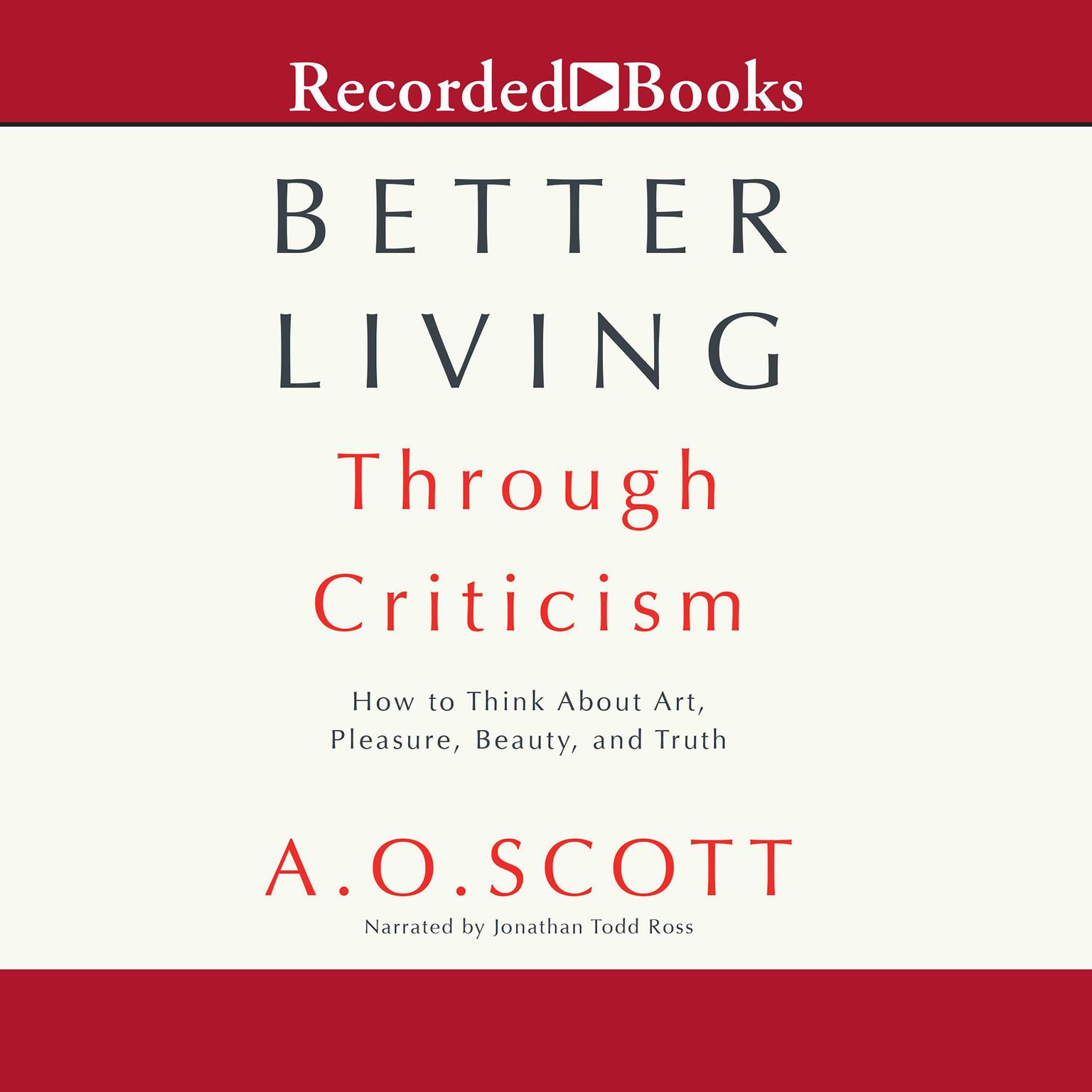 Better Living Through Criticism: How to Think about Art, Pleasure, Beauty, and Truth Audiobook, by A.O. Scott