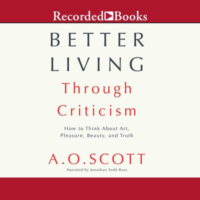 Better Living Through Criticism: How to Think about Art, Pleasure, Beauty, and Truth Audiobook, by 