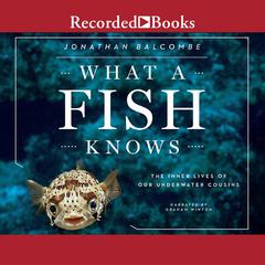 What a Fish Knows: The Inner Lives of Our Underwater Cousins Audiobook, by Jonathan Balcombe