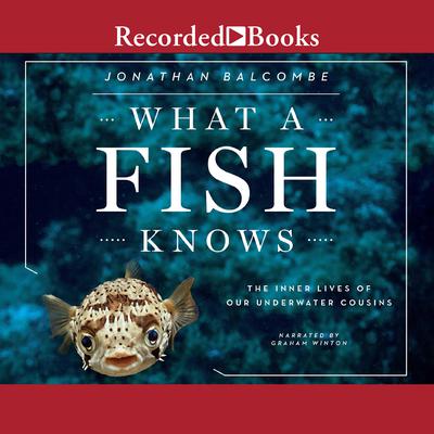 What a Fish Knows: The Inner Lives of Our Underwater Cousins Audiobook, by Jonathan Balcombe
