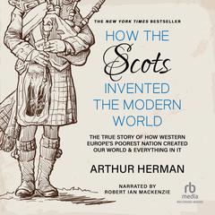 How the Scots Invented the Modern World: The True Story of How Western Europe's Poorest Nation Created Our World and Everything in It Audiobook, by 