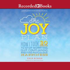 The Joy Plan: How I Took 30 Days to Stop Worrying, Quit Complaining, and Find Ridiculous Happiness Audiobook, by Kaia Roman