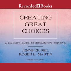 Creating Great Choices: A Leader's Guide to Integrative Thinking Audiobook, by Roger L. Martin