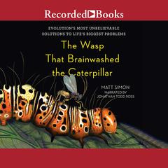 The Wasp That Brainwashed the Caterpillar: Evolution's Most Unbelievable Solutions to Life's Biggest Problems Audiobook, by Matt Simon
