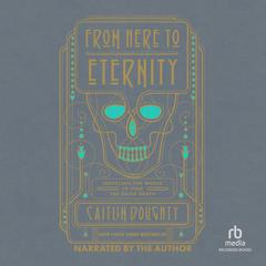 From Here to Eternity: Traveling the World to find the Good Death Audiobook, by Caitlin Doughty