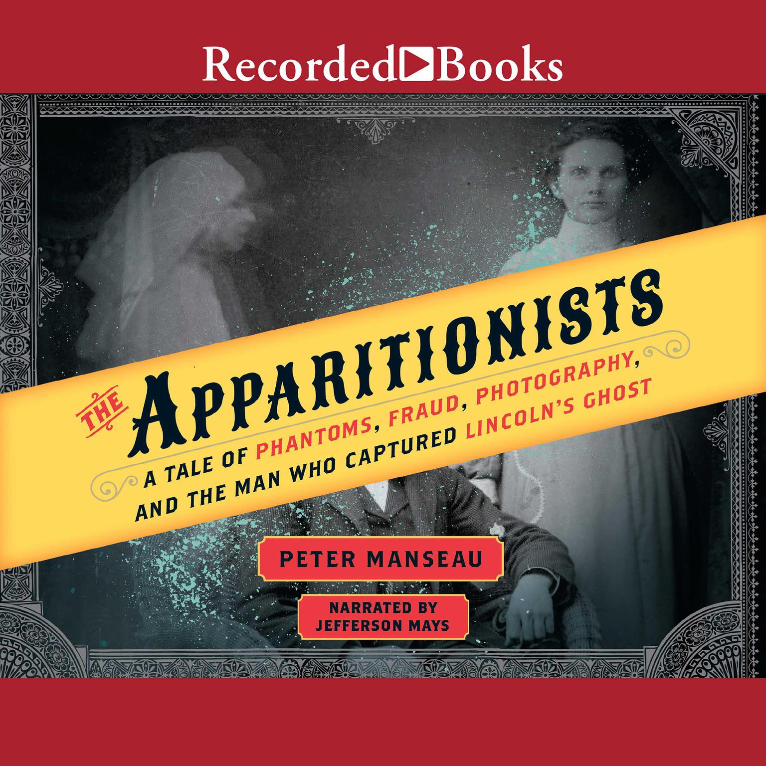 The Apparitionists: A Tale of Phantoms, Fraud, Photography, and the Man Who Captured Lincolns Ghost Audiobook, by Peter Manseau