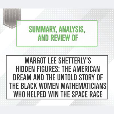 Summary, Analysis, and Review of Margot Lee Shetterly’s Hidden Figures: The American Dream and the Untold Story of the Black Women Mathematicians Who Helped Win the Space Race Audiobook, by Start Publishing Notes
