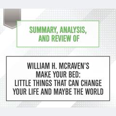 Summary, Analysis, and Review of William H. McRaven's Make Your Bed: Little Things That Can Change Your Life and Maybe the World Audiobook, by 