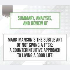 Summary, Analysis, and Review of Mark Manson's The Subtle Art of Not Giving a F*ck: A Counterintuitive Approach to Living a Good Life Audiobook, by 