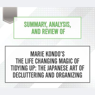 Summary, Analysis, and Review of Marie Kondo’s The Life Changing Magic of Tidying Up: The Japanese Art of Decluttering and Organizing Audiobook, by Start Publishing Notes