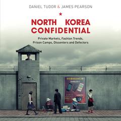 North Korea Confidential: Private Markets, Fashion Trends, Prison Camps, Dissenters and Defectors Audiobook, by Daniel Tudor