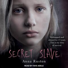 Secret Slave: Kidnapped and abused for 13 years. This is my story of survival Audiobook, by Anna Ruston