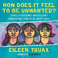How Does It Feel to Be Unwanted?: True Stories of Mexicans Living in the United States Audiobook, by Eileen Truax