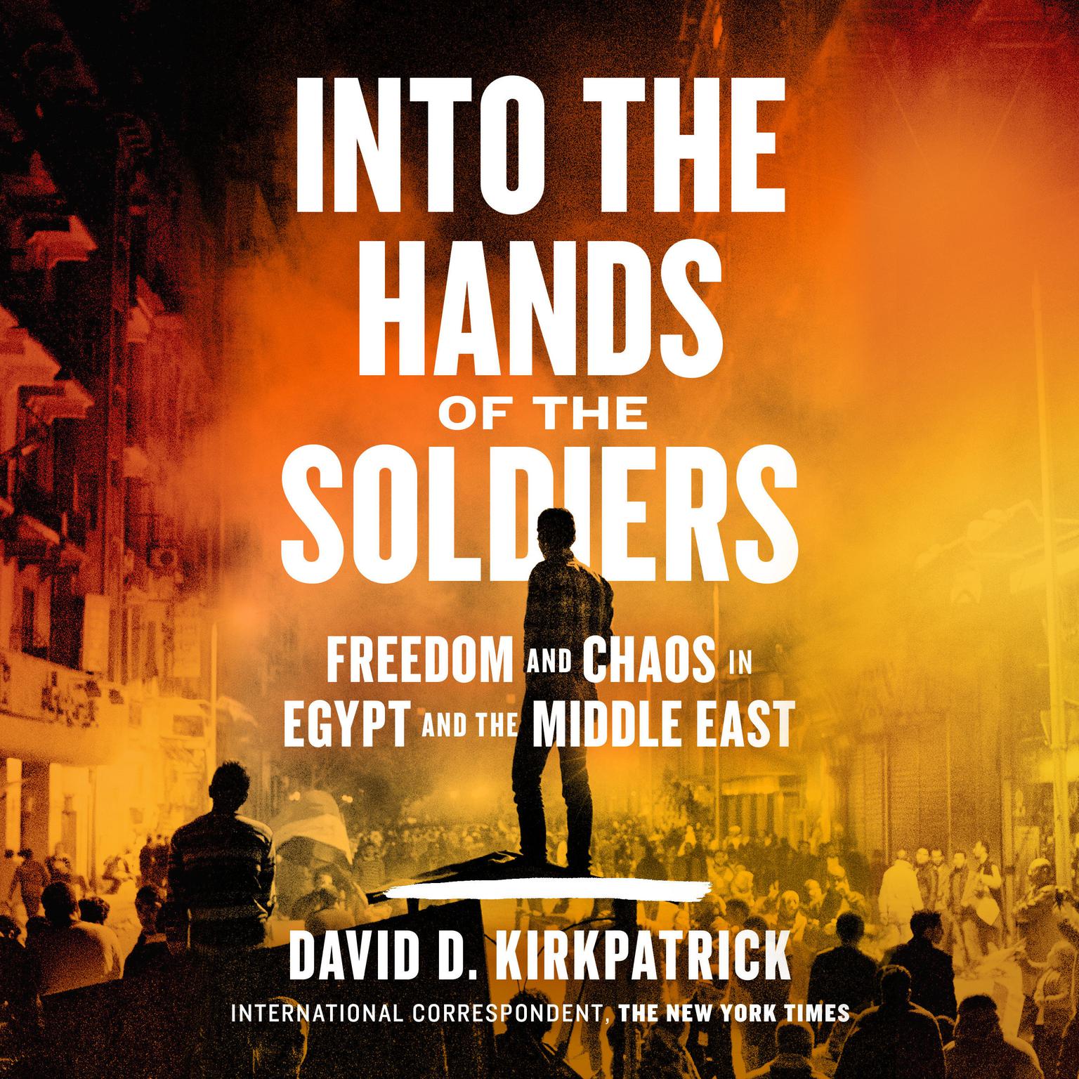 Into the Hands of the Soldiers: Freedom and Chaos in Egypt and the Middle East Audiobook, by David D. Kirkpatrick