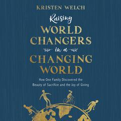 Raising World Changers in a Changing World: How One Family Discovered the Beauty of Sacrifice and the Joy of Giving Audiobook, by Kristen Welch