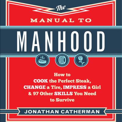 The Manual to Manhood: How to Cook the Perfect Steak, Change a Tire, Impress a Girl & 97 Other Skills You Need to Survive Audiobook, by Jonathan Catherman