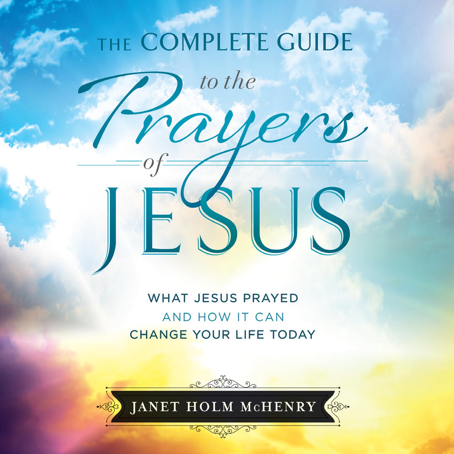The Complete Guide to the Prayers of Jesus: What Jesus Prayed and How it Can Change Your LIfe Today Audiobook, by Janet Holm McHenry