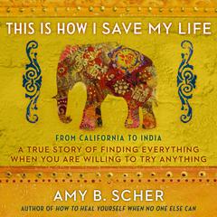 This Is How I Save My Life: From California to India, a True Story Of Finding Everything When You Are Willing To Try Anything Audiobook, by Amy B. Scher