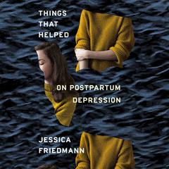 Things That Helped: On Postpartum Depression Audiobook, by Jessica Friedmann