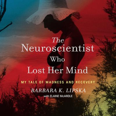 The Neuroscientist Who Lost Her Mind: My Tale of Madness and Recovery Audiobook, by Barbara K. Lipska