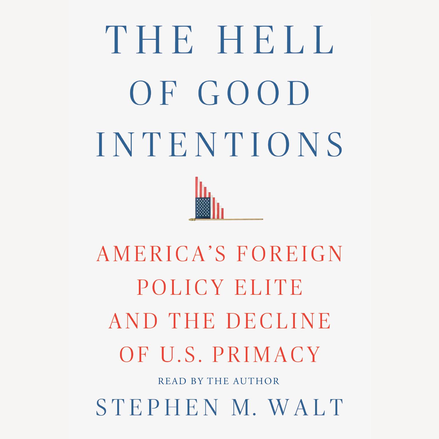 The Hell of Good Intentions: Americas Foreign Policy Elite and the Decline of U.S. Primacy Audiobook, by Stephen M. Walt