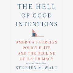 The Hell of Good Intentions: America's Foreign Policy Elite and the Decline of U.S. Primacy Audiobook, by Stephen M. Walt