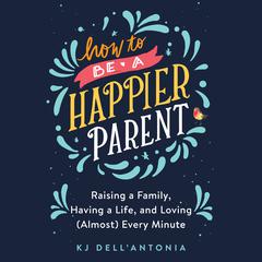 How to be a Happier Parent: Raising a Family, Having a Life and Loving (Almost) Every Minute Audiobook, by KJ Dell'Antonia