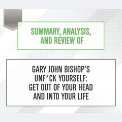 Summary, Analysis, and Review of Gary John Bishops Unf*ck Yourself: Get Out of Your Head and Into Your Life Audiobook, by Start Publishing Notes