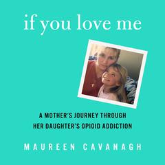 If You Love Me: A Mother's Journey Through Her Daughter's Opioid Addiction Audiobook, by Maureen Cavanagh