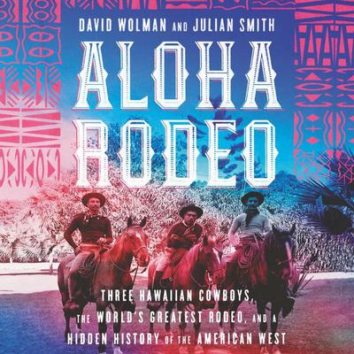 Aloha Rodeo: Three Hawaiian Cowboys, the World's Greatest Rodeo, and a Hidden History of the American West Audiobook, by David Wolman