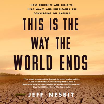 This Is the Way the World Ends: How Droughts and Die-offs, Heat Waves and Hurricanes Are Converging on America Audiobook, by Jeff Nesbit