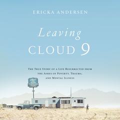 Leaving Cloud 9: The True Story of a Life Resurrected from the Ashes of Poverty, Trauma, and Mental Illness Audiobook, by Ericka Andersen