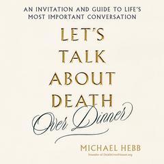 Lets Talk about Death (over Dinner): An Invitation and Guide to Lifes Most Important Conversation Audiobook, by Michael Hebb