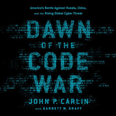 Dawn of the Code War: America's Battle Against Russia, China, and the Rising Global Cyber Threat Audiobook, by John P. Carlin