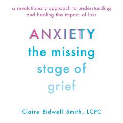 Anxiety: The Missing Stage of Grief: A Revolutionary Approach to Understanding and Healing the Impact of Loss Audiobook, by Claire Bidwell Smith