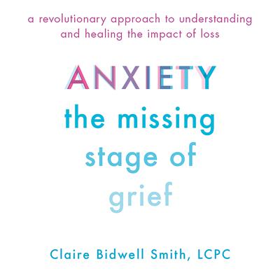 Anxiety: The Missing Stage of Grief; A Revolutionary Approach to Understanding and Healing the Impact of Loss Audiobook, by Claire Bidwell Smith