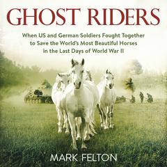 Ghost Riders: When US and German Soldiers Fought Together to Save the Worlds Most Beautiful Horses in the Last Days of World War II Audiobook, by Mark Felton