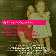 Trying To Be Good...the healing powers of lying, cheating, stealing and drugs. Audiobook, by Emelia Symington Fedy