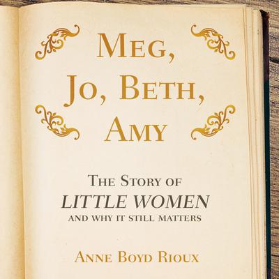 Meg, Jo, Beth, Amy: The Story of Little Women and Why It Still Matters Audiobook, by Anne Boyd Rioux