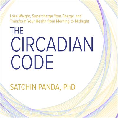 The Circadian Code: Lose Weight, Supercharge Your Energy, and Transform Your Health from Morning to Midnight Audiobook, by Satchin Panda