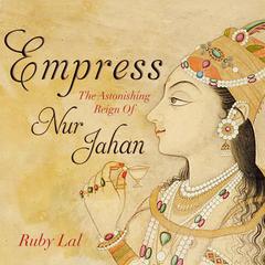 Empress: The Astonishing Reign of Nur Jahan Audiobook, by Ruby Lal