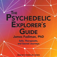 The Psychedelic Explorer's Guide: Safe, Therapeutic, and Sacred Journeys Audiobook, by James Fadiman