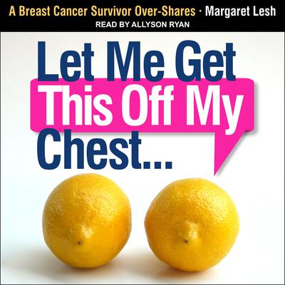 Let Me Get This Off My Chest: A Breast Cancer Survivor Over-Shares Audiobook, by Margaret Lesh