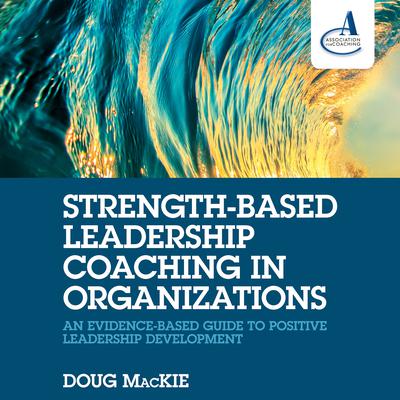 Strength-Based Leadership Coaching in Organizations: An Evidence-Based Guide to Positive Leadership Development Audiobook, by Doug MacKie