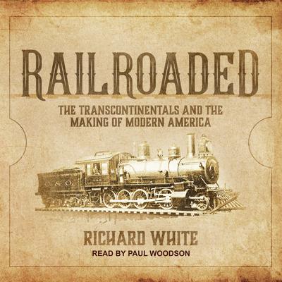 Railroaded: The Transcontinentals and the Making of Modern America Audiobook, by Richard White
