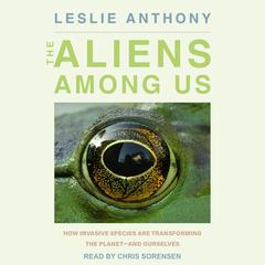 The Aliens Among Us: How Invasive Species Are Transforming the Planet - and Ourselves Audiobook, by Leslie Anthony