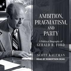 Ambition, Pragmatism, and Party: A Political Biography of Gerald R. Ford Audiobook, by Scott Kaufman