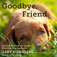 Goodbye, Friend: Healing Wisdom for Anyone Who Has Ever Lost a Pet Audiobook, by Gary Kowalski